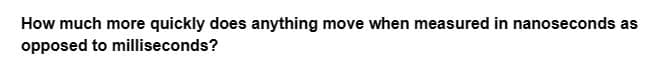 How much more quickly does anything move when measured in nanoseconds as
opposed to milliseconds?