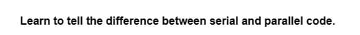 Learn to tell the difference between serial and parallel code.