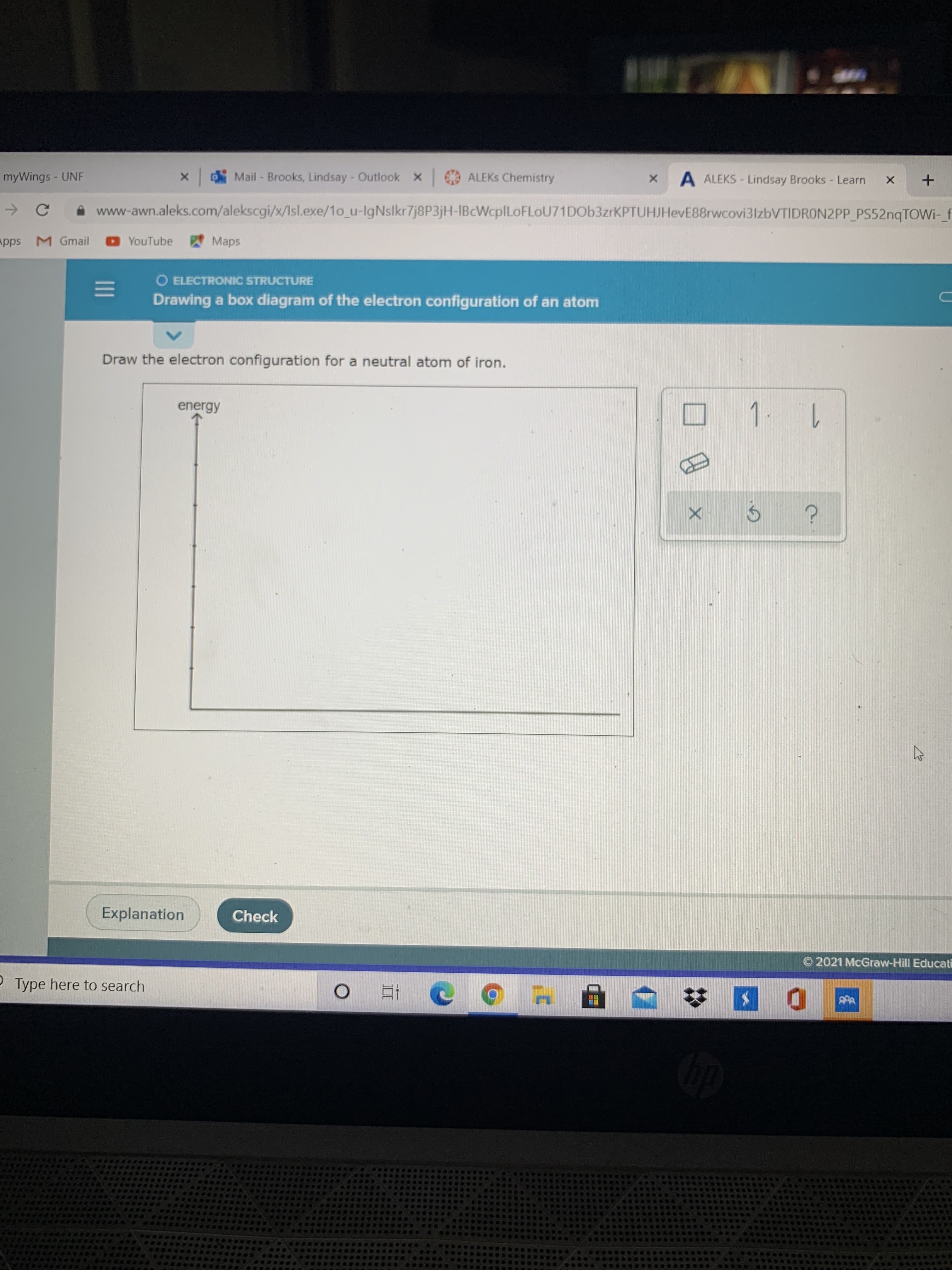II
www-awn.aleks.com/alekscgi/x/Isl.exe/1o_u-lgNslkr7j8P3jH-IBcWcplLoFLoU71DOb3zrKPTUHJHevE88rwcc
M Gmail
O YouTube
Maps
O ELECTRONIC STRUCTURE
Drawing a box diagram of the electron configuration of an atom
Draw the electron configuration for a neutral atom of iron.
energy
