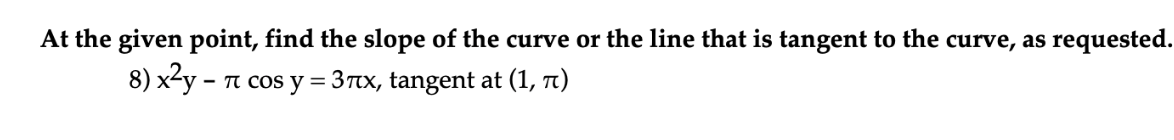 At the given point, find the slope of the curve or the line that is tangent to the curve, as requested.
8) x²y - n cos y = 3rtx, tangent at (1, t)
