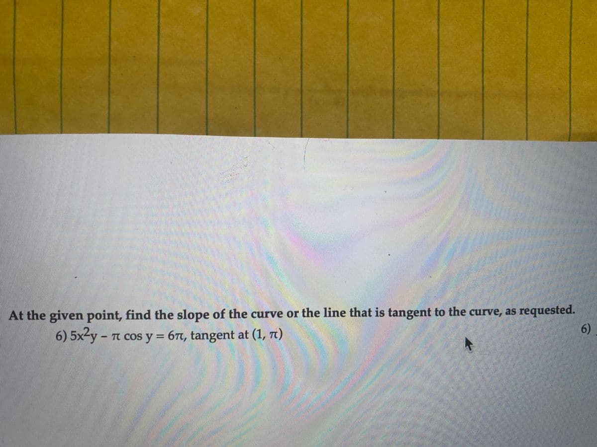 At the given point, find the slope of the curve or the line that is tangent to the curve, as requested.
6) 5x-y - T cos y = 6t, tangent at (1, 7t)
6)
