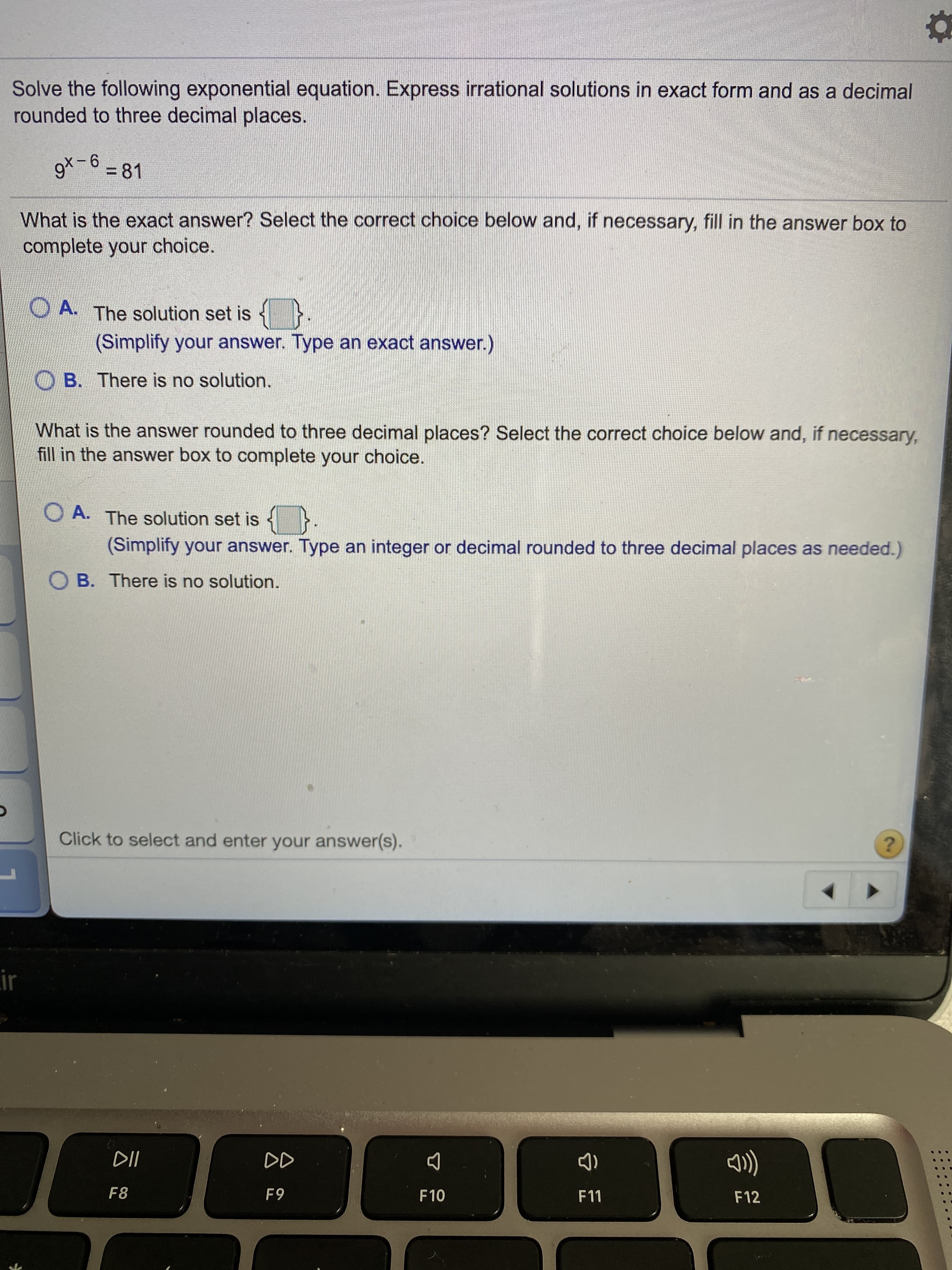 ### Solving Exponential Equations

**Problem Statement:**

Solve the following exponential equation. Express irrational solutions in exact form and as a decimal rounded to three decimal places.

\[ 9^{x - 6} = 81 \]

**Steps to Solve:**

1. Recognize that both sides of the equation can be expressed as powers of 3.
2. Rewrite \( 9 \) as \( 3^2 \) and \( 81 \) as \( 3^4 \).

Thus, the equation becomes:
\[ (3^2)^{x - 6} = 3^4 \]

3. Apply the power rule \((a^m)^n = a^{mn}\).

This simplifies to:
\[ 3^{2(x - 6)} = 3^4 \]

4. Since the bases are the same, set the exponents equal to each other.
\[2(x - 6) = 4\]

5. Solve the equation for \(x\).
\[2x - 12 = 4\]
\[2x = 16\]
\[x = 8\]

**Exact Answer:**

- Select the correct choice below and, if necessary, fill in the answer box to complete your choice.

    - \[ \text{A.} \] The solution set is \( \boxed{8} \).
      (Simplify your answer. Type an exact answer.)

    - \[ \text{B.} \] There is no solution.

**Answer Rounded to Three Decimal Places:**

- Select the correct choice below and, if necessary, fill in the answer box to complete your choice.

    - \[ \text{A.} \] The solution set is \( \boxed{8.000} \).
      (Simplify your answer. Type an integer or decimal rounded to three decimal places as needed.)

    - \[ \text{B.} \] There is no solution.