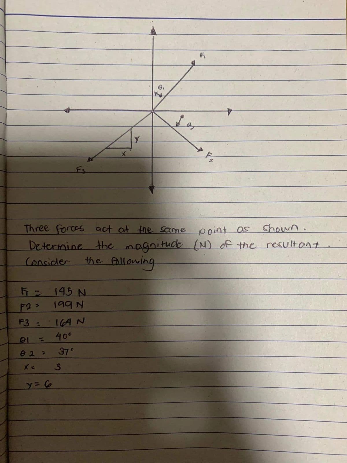 Three forces act at the same
point as
Shown.
Determine the magnitude (N) of the resultant.
Consider
the Pollowing
5= 195 N
199N
F3 :
16A N
400
37°
