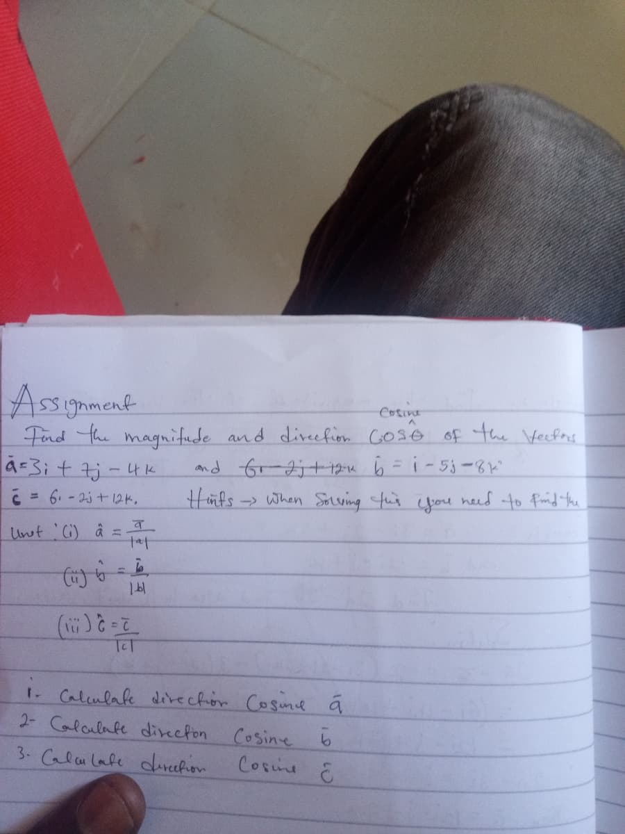 Assignment
Cosine
Fnd the magnitude and dieefion GOSO of the Vecfos
and fr Jj+ 12u 6 = i-5j-8
Hinfs when Soving fus poe heed -to fmid he
こ= 6.-25+124.
Unut 'Ci) ä =
tat
Tcl
i-
1. Calulale direchor Cosime á
2- Colculafe direcfon
Cosine 6
Cosine
3- Calulafe defion
