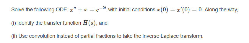 Solve the following ODE: æ" + x = e_2t with initial conditions x(0) = x'(0) = 0. Along the way,
(i) Identify the transfer function H(s), and
(ii) Use convolution instead of partial fractions to take the inverse Laplace transform.
