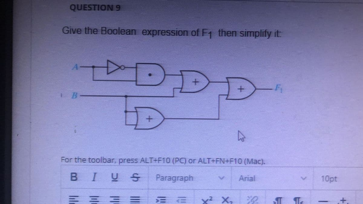 QUESTION 9
Give the Boolean expression of F then simplify it:
For the toolbar, press ALT+F10 (PC) or ALT+FN+F10 (Mac).
BIUS
Paragraph
Arial
10pt
三三
x2 X,
+,
