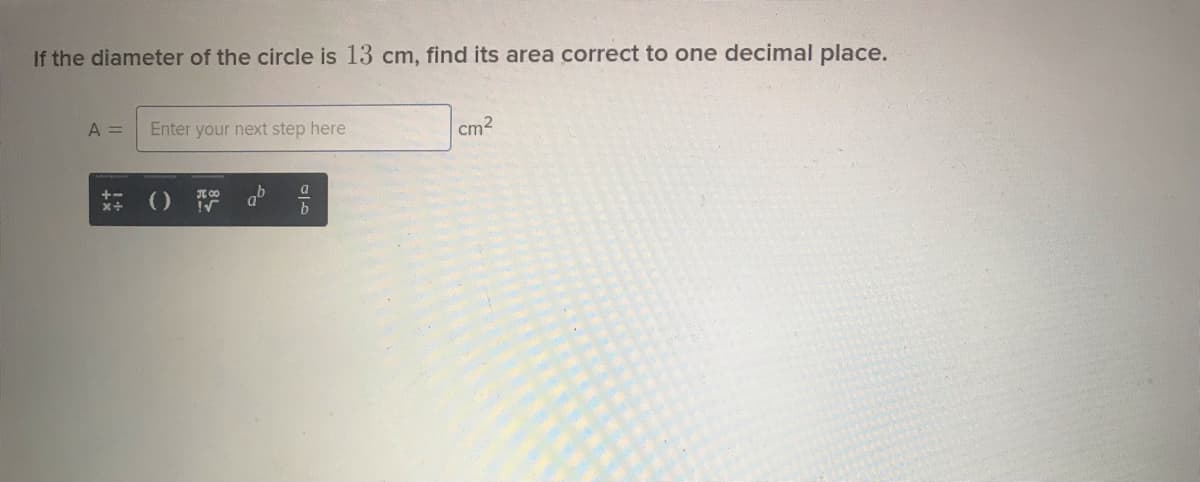 If the diameter of the circle is 13 cm, find its area correct to one decimal place.
A =
Enter your next step here
cm2
+-
x+
()
a
