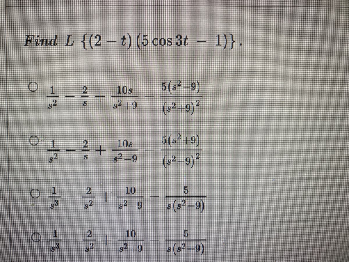 Find L {(2 t) (5 cos 3t
– 1)}.
5(s² –9)
10s
s2+9
(32 +9)²
5(s² +9)
(s² –9)²
2
10s
s2 -9
21
1
2
10
5.
82
82 -9
s(s2-9)
2
10
s2+9
s (s² +9)
