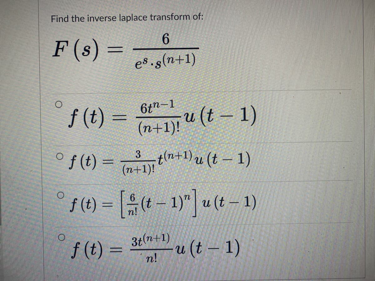 Find the inverse laplace transform of:
F (s) =
%3D
es.s(n+1)
6tn-1
f (t) =
u (t – 1)
(n+1)!
° f (t) =
3 t(n+1) u (t – 1)
(n+1)!
%3D
f(t) = -1)" u(t- 1)
|
f (t) =
3t(n+1)
u (t – 1)
n!
