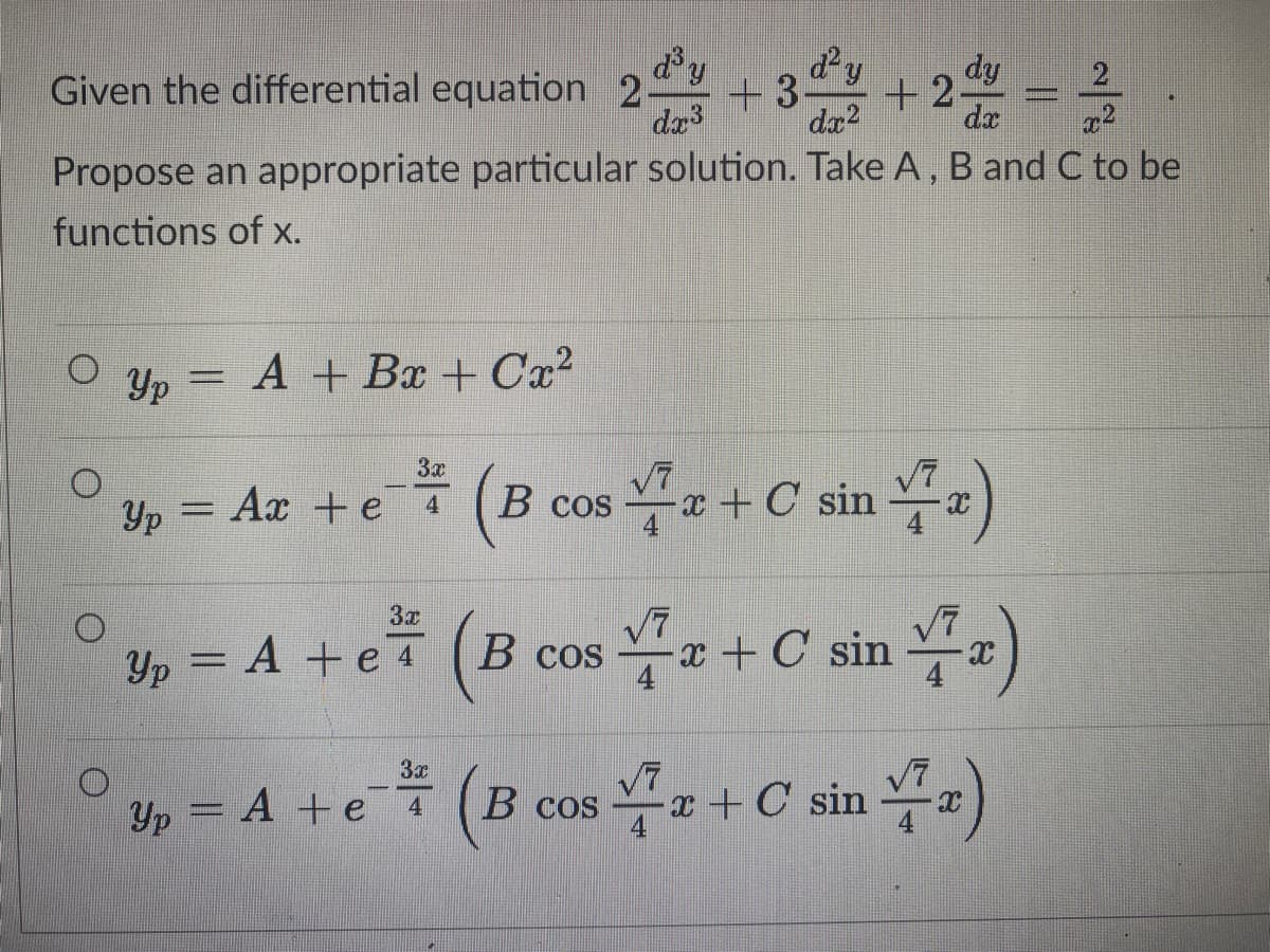 d'y
dy
dy
Given the differential equation 2-
da3
+3
+2-
da2
da
Propose an appropriate particular solution. Take A, B and C to be
functions of X.
Yp
A + Bx + Cx?
04+C sin )
3x
Yp
Ax +e
В cos
u, = A +e (B cos +C sin a)
x + C si
n 부a)
Yp
В сos
(B cos +C sin )
3x
V7
Yp = A +eT
