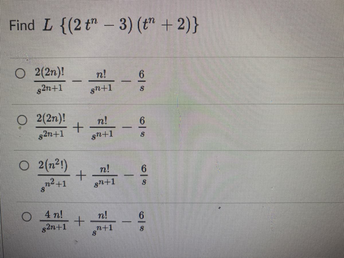 Find L {(2 t" – 3) (** + 2)}
O 2(2n)!
n!
s2n+1
Sn+1
2(2n)!
s2n+1
n!
9.
S+1
O 2(n²!)
n²+1
n!
sn+1
4 n!
s2n+1
n+1
