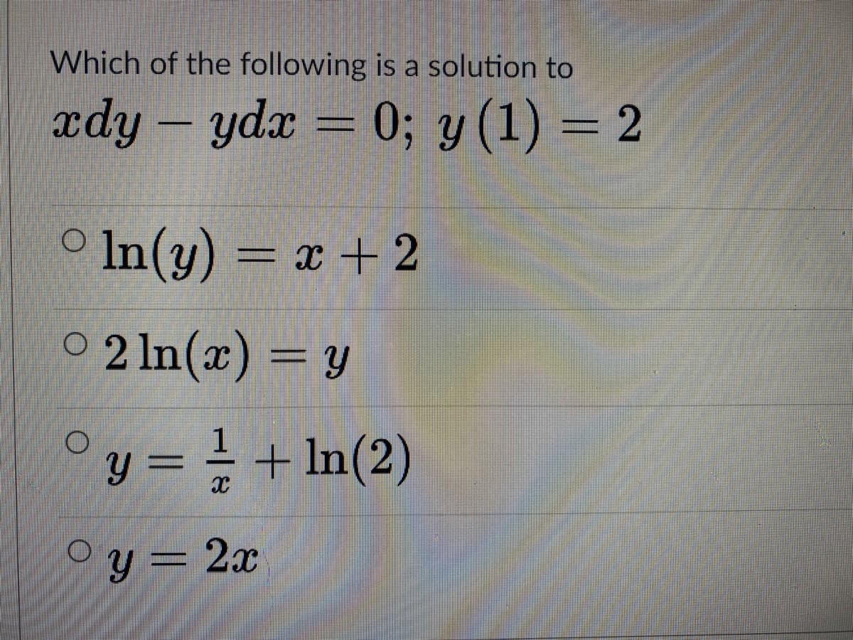 Which of the following is a solution to
xdy – ydx = 0; y (1) = 2
-
O In(y) = x + 2
O 2 ln(x) = y
y = = + In(2)
y = 2x
