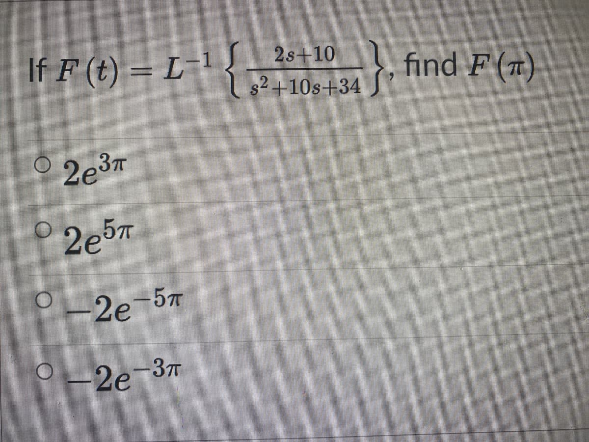 If F (t) = L 7+108+34 S
2s+10
-, find F (7)
s2+10s+34
0 2e3T
2e5T
0-2e-57
O -2e-37
