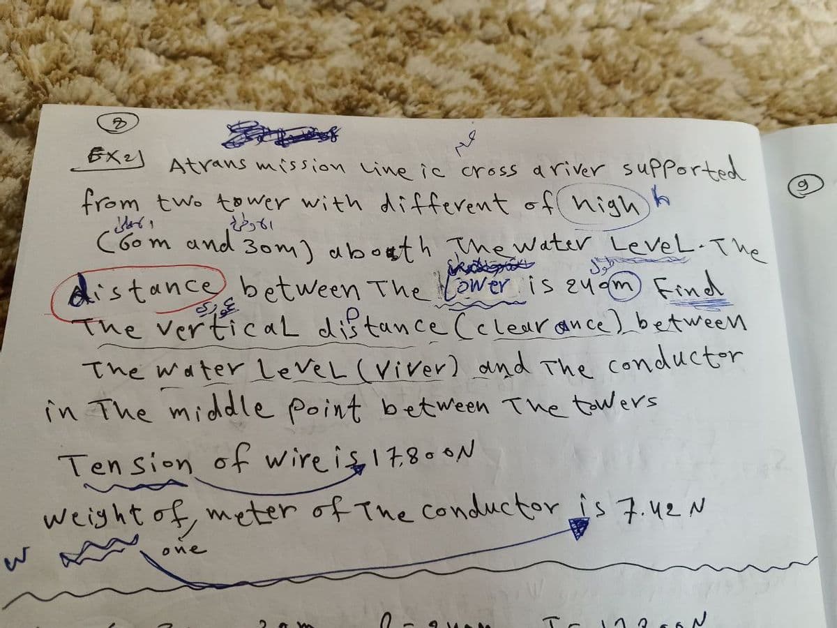 8
EX2) Atransmission Line ic cross a river supported
from two tower with different of high
h
الاولى
(oom and 30m) abouth The Water Level. The
istance between The Lower is zum Find
The vertical distance (clearance) between
The water level (Viver) and The conductor
in The middle point between the towers
Tension of wire is 17,800N
weight of meter of the conductor is 7.42 N
one
2 a m
0-an
173667
g