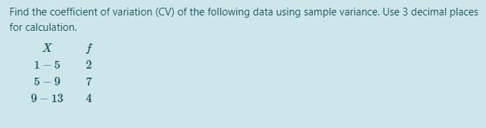 Find the coefficient of variation (CV) of the following data using sample variance. Use 3 decimal places
for calculation.
X
f
1-5
5 – 9
9 – 13
4
