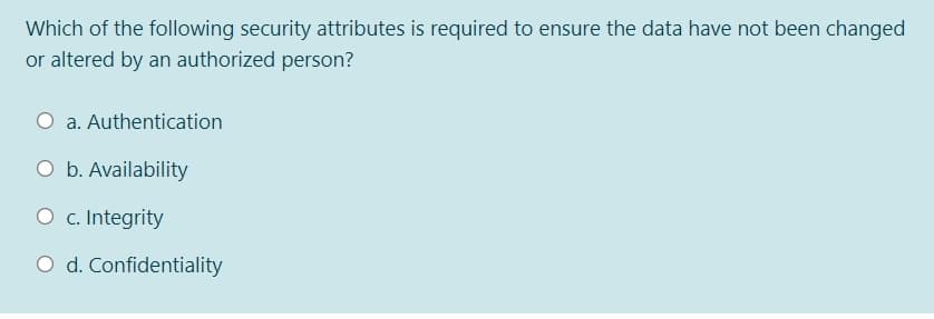 Which of the following security attributes is required to ensure the data have not been changed
or altered by an authorized person?
a. Authentication
O b. Availability
O c. Integrity
O d. Confidentiality
