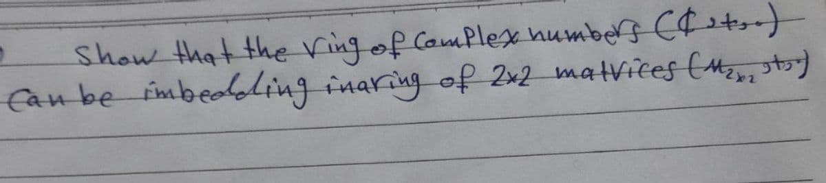 Show that the ring of CamPlex humbers Cf 2t,)
Can be imbealaling inaring of 2x2 matvices (Mznz st
