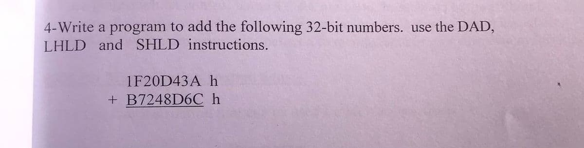 4-Write a program to add the following 32-bit numbers. use the DAD,
LHLD and SHLD instructions.
1F20D43A h
+ B7248D6C h
