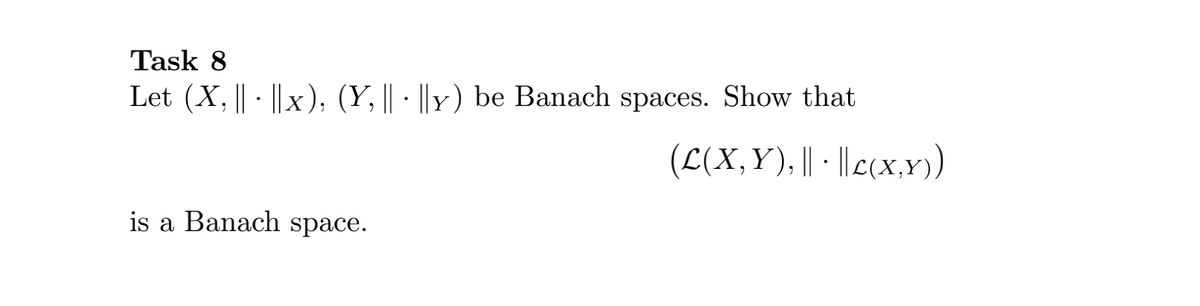 Task 8
Let (X, || · ||x), (Y, || · ||Y) be Banach spaces. Show that
(L(X,Y), || - ||c(x,Y))
is a Banach space.
