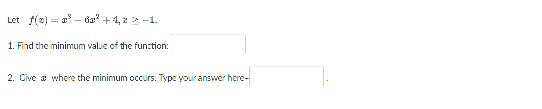 Let f(x) =
x³6x² +4, x ≥ −1.
1. Find the minimum value of the function:
2. Give where the minimum occurs. Type your answer here=