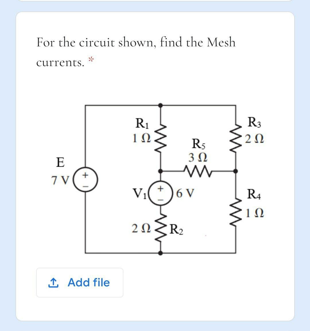 For the circuit shown, find the Mesh
currents.
R3
R1
1Ω
R5
3Ω
E
7 V
Vi
6 V
R4
1Ω
2 Ω
R2
1 Add file
+
