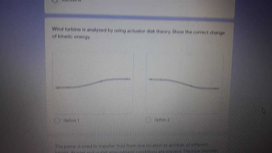 Wind turbine is analysed by using0 actuator disk thory Show the corect change
of kinetic enerOV
Te pu is Udtoafer ud fam.cou lation to another of differant
ale prasent he danuslar
