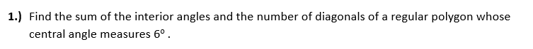 1.) Find the sum of the interior angles and the number of diagonals of a regular polygon whose
central angle measures 6º.