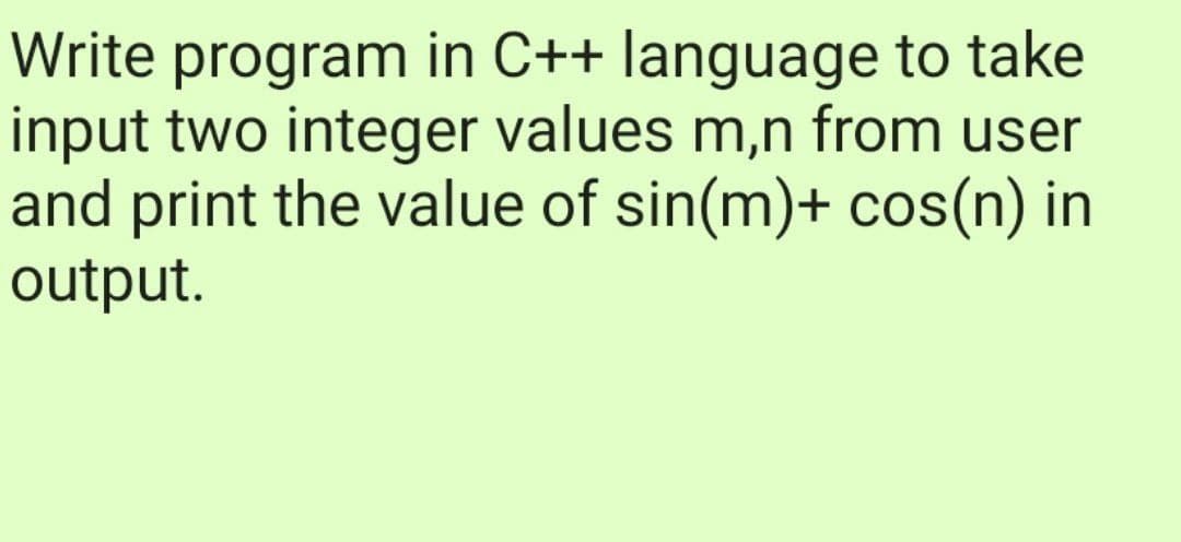 Write program in C++ language to take
input two integer values m,n from user
and print the value of sin(m)+ cos(n) in
output.
