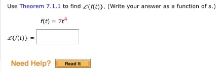 Use Theorem 7.1.1 to find L{f(t)}. (Write your answer as a function of s.)
f(t) = 7t*
L{f(t)} =
Need Help?
Read It
