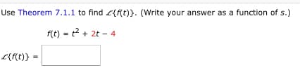 Use Theorem 7.1.1 to find L{f(t)}. (Write your answer as a function of s.)
f(t) = t2 + 2t – 4
L{f(t)} =
