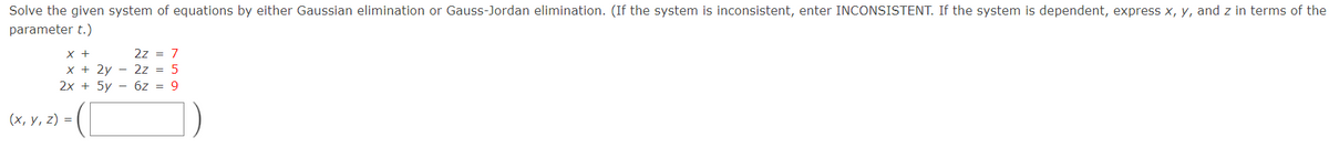 Solve the given system of equations by either Gaussian elimination or Gauss-Jordan elimination. (If the system is inconsistent, enter INCONSISTENT. If the system is dependent, express x, y, and z in terms of the
parameter t.)
2z = 7
x + 2y - 2z = 5
2x + 5y - 6z = 9
X +
(х, у, 2) %3D
