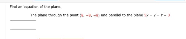 Find an equation of the plane.
The plane through the point (8, -8, -8) and parallel to the plane 5x - y - z = 3
