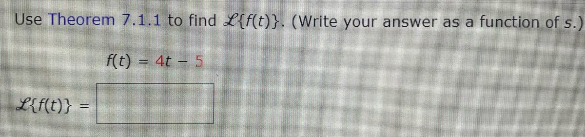 Use Theorem 7.1.1 to find {f(t)}. (Write your answer as a function of s.)
f(t) = 4t - 5
L{f(t)}
%3D
