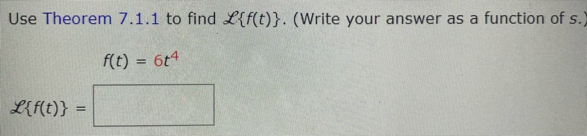 Use Theorem 7.1.1 to find L{f(t)}. (Write your answer as a function of s.)
f(t) = 6t4
L{f(t)} =
