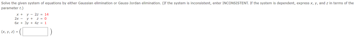 Solve the given system of equations by either Gaussian elimination or Gauss-Jordan elimination. (If the system is inconsistent, enter INCONSISTENT. If the system is dependent, express x, y, and z in terms of the
parameter t.)
y - 2z = 14
у +
z = 0
X +
2х —
6x + 3y + 4z = 1
(х, у, z) 3
