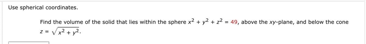 Use spherical coordinates.
Find the volume of the solid that lies within the sphere x2 + y2 + z? = 49, above the xy-plane, and below the cone
z = Vx2 + y2.
