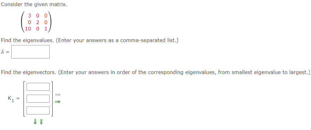 Consider the given matrix.
(19
3
2 0
10 0 1
Find the eigenvalues. (Enter your answers as a comma-separated list.)
Find the eigenvectors. (Enter your answers in order of the corresponding eigenvalues, from smallest eigenvalue to largest.)
