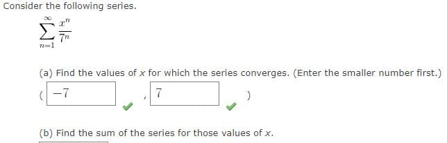 Consider the following series.
7"
n=1
(a) Find the values of x for which the series converges. (Enter the smaller number first.)
(-7
7
(b) Find the sum of the series for those values of x.
