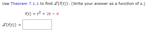 Use Theorem 7.1.1 to find L{f(t)}. (Write your answer as a function of s.)
f(t) = t2 + 2t – 4
L{f(t)} =
