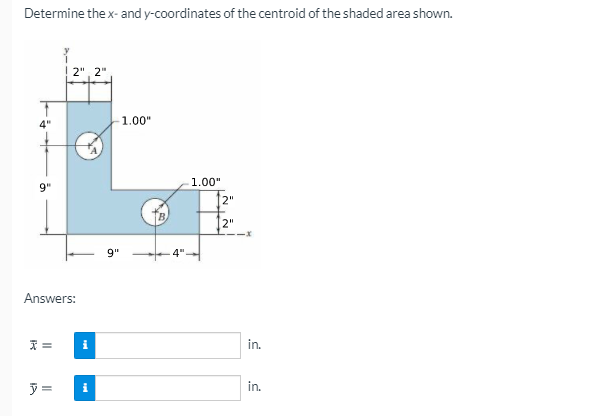 Determine the x- and y-coordinates of the centroid of the shaded area shown.
2", 2"
1.00"
1.00"
9"
T2"
2"
9"
Answers:
天=
in.
=
i
in.
