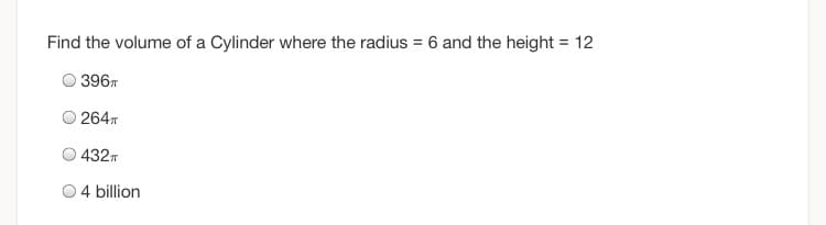 Find the volume of a Cylinder where the radius = 6 and the height = 12
%3D
396
264
432T
O4 billion
