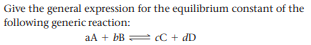 Give the general expression for the equilibrium constant of the
following generic reaction:
aA + bB = C + dD
