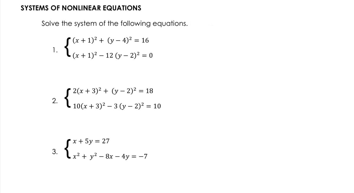 SYSTEMS OF NONLINEAR EQUATIONS
Solve the system of the following equations.
(x + 1)2 + (y – 4)² = 16
1.
(x + 1)2 – 12 (y – 2)² = 0
2(x + 3)2 + (y – 2)2 = 18
2.
10(х + 3)2 — 3 (у — 2)? %3D 10
{
x + 5y = 27
3.
- x² + y² – 8x – 4y = -7

