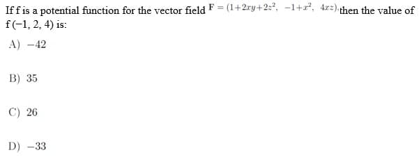 If f is a potential function for the vector field F = (1+2ry+2:², -1+², 4x2) then the value of
f(-1, 2, 4) is:
A) -42
B) 35
C) 26
D) -33