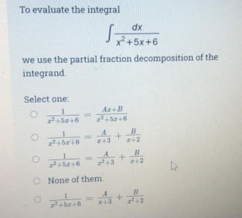 To evaluate the integral
dx
x² +5x+6
we use the partial fraction decomposition of the
integrand.
Select one:
Ar+B
%3D
z?+5x+6
2+45z+6
%3D
I+3
B
z+2
245z+6
A
%3D
243
z2+5z+6
r+2
O None of them.
A
z+3
1.
22+5z+6
13 +2
