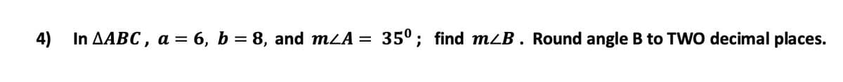 4)
In AABC , a = 6, b = 8, and mLA
35°; find mLB . Round angle B to TWO decimal places.
