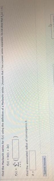 Find the Maclaurin series for f(x) using the definition of a Madaurin series. (Assume that / has a power series expanslon. Do not show thate.0-0.
Rx) - In(1 + 2x)
3- (*
Find the associated radius of convergence R.
Submit Answer
