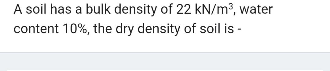 A soil has a bulk density of 22 kN/m³, water
content 10%, the dry density of soil is -