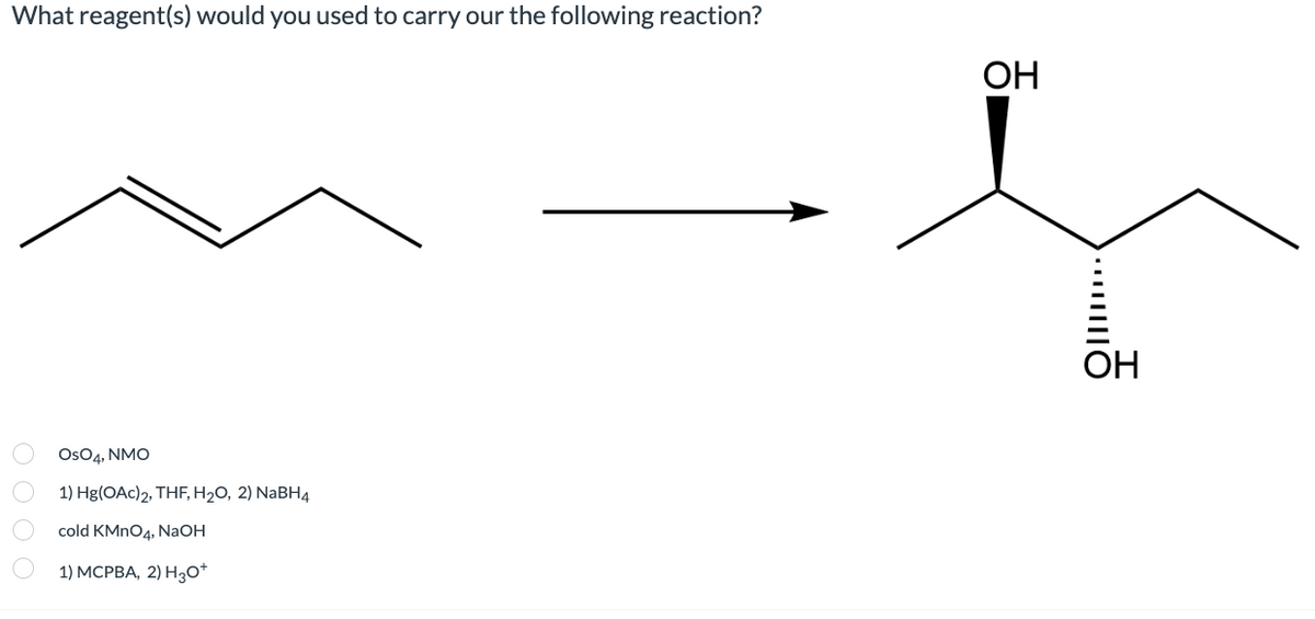 What reagent(s) would you used to carry our the following reaction?
OH
ОН
Os04, NMO
1) Hg(OAc)2, THF, H2O, 2) NABH4
cold KMNO4, NaOH
1) МСРВА, 2) НО
