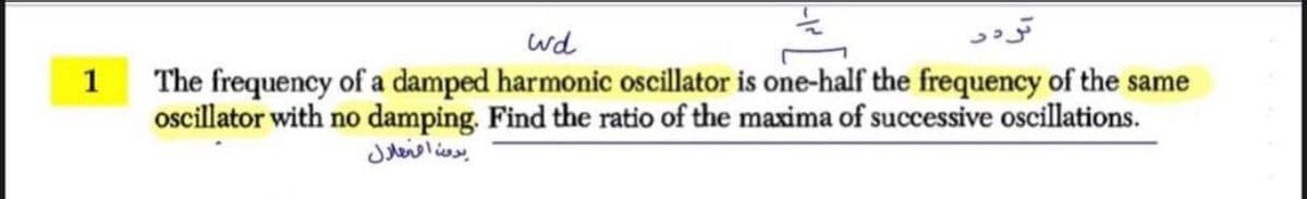 تدر
wd
The frequency of a damped harmonic oscillator is one-half the frequency of the same
ocillator with no damping. Find the ratio of the maxima of successive oscillations.
1
بدون افعلال
